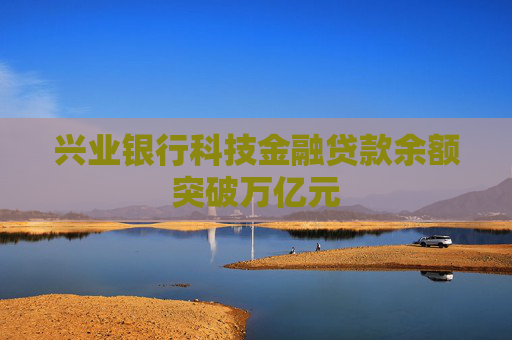兴业银行科技金融贷款余额突破万亿元