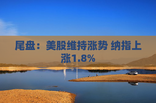尾盘：美股维持涨势 纳指上涨1.8%