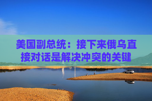 美国副总统：接下来俄乌直接对话是解决冲突的关键