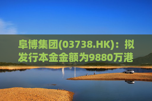 阜博集团(03738.HK)：拟发行本金金额为9880万港元的可换股债券