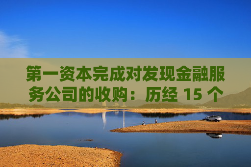 第一资本完成对发现金融服务公司的收购：历经 15 个月的并购之旅落幕
