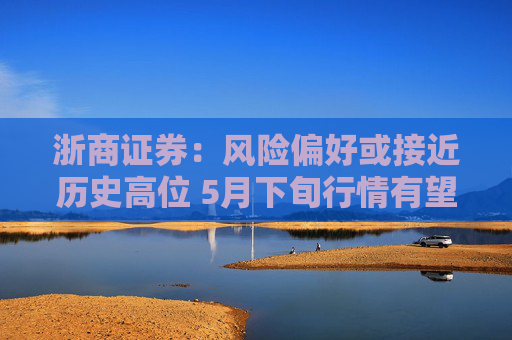浙商证券：风险偏好或接近历史高位 5月下旬行情有望转向小盘价值