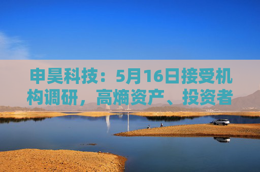 申昊科技：5月16日接受机构调研，高熵资产、投资者等多家机构参与