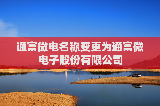 通富微电名称变更为通富微电子股份有限公司
