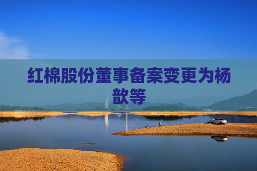 红棉股份董事备案变更为杨歆等