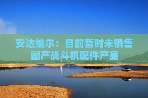 安达维尔：目前暂时未销售国产战斗机配件产品
