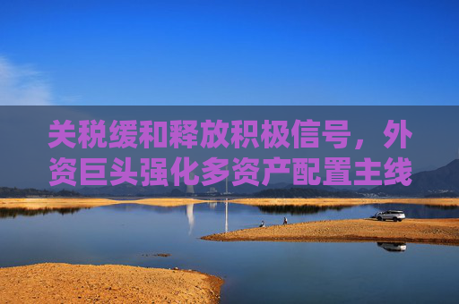 关税缓和释放积极信号，外资巨头强化多资产配置主线