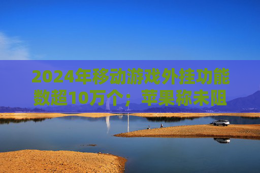 2024年移动游戏外挂功能数超10万个；苹果称未阻止欧盟版《堡垒之夜》更新｜游戏早参