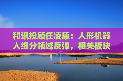 和讯投顾任凌康：人形机器人细分领域反弹，相关板块震荡上行