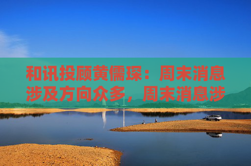 和讯投顾黄儒琛：周末消息涉及方向众多，周末消息涉及方向众多，