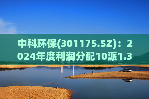 中科环保(301175.SZ)：2024年度利润分配10派1.35元 股权登记日5月22日
