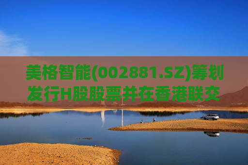 美格智能(002881.SZ)筹划发行H股股票并在香港联交所上市