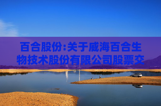 百合股份:关于威海百合生物技术股份有限公司股票交易异常波动问询函的回函