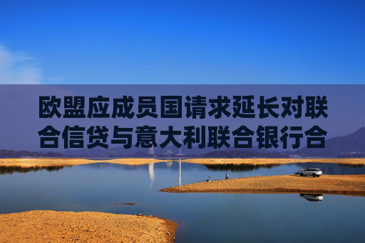 欧盟应成员国请求延长对联合信贷与意大利联合银行合并案的审查期限