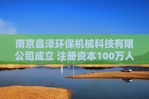 南京昌泽环保机械科技有限公司成立 注册资本100万人民币