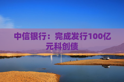 中信银行：完成发行100亿元科创债