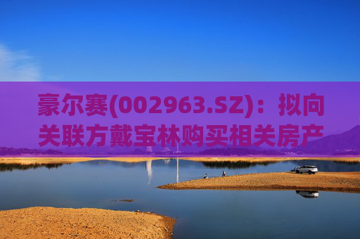 豪尔赛(002963.SZ)：拟向关联方戴宝林购买相关房产