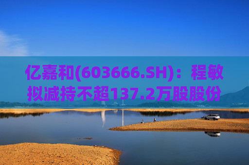 亿嘉和(603666.SH)：程敏拟减持不超137.2万股股份