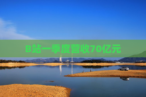 B站一季度营收70亿元