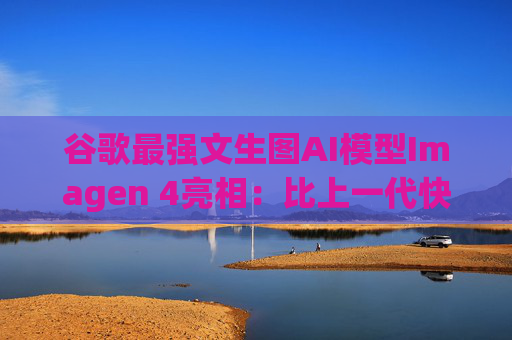 谷歌最强文生图AI模型Imagen 4亮相：比上一代快10倍