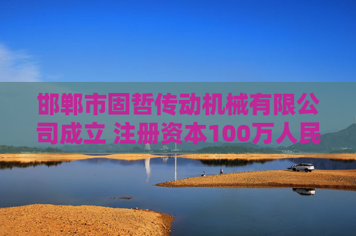 邯郸市固哲传动机械有限公司成立 注册资本100万人民币