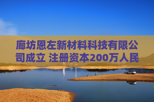 廊坊恩左新材料科技有限公司成立 注册资本200万人民币