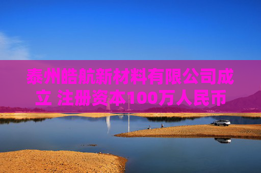 泰州皓航新材料有限公司成立 注册资本100万人民币