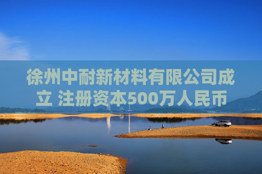 徐州中耐新材料有限公司成立 注册资本500万人民币