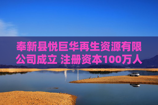 奉新县悦巨华再生资源有限公司成立 注册资本100万人民币