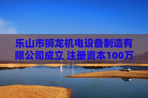 乐山市狮龙机电设备制造有限公司成立 注册资本100万人民币