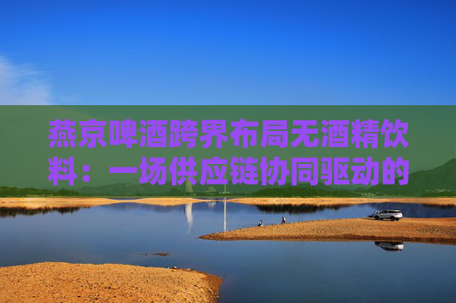 燕京啤酒跨界布局无酒精饮料：一场供应链协同驱动的战略突围