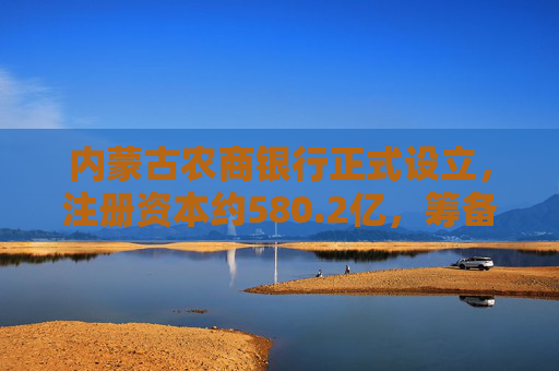 内蒙古农商银行正式设立，注册资本约580.2亿，筹备期内多次部署不良清收