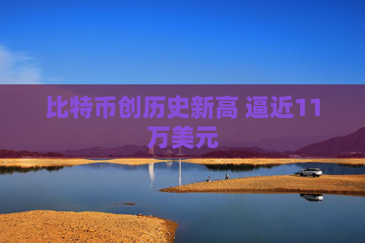 比特币创历史新高 逼近11万美元