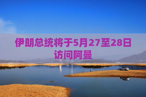 伊朗总统将于5月27至28日访问阿曼