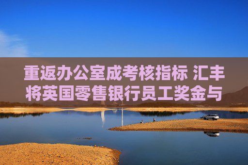 重返办公室成考核指标 汇丰将英国零售银行员工奖金与考勤直接挂钩