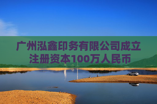 广州泓鑫印务有限公司成立 注册资本100万人民币