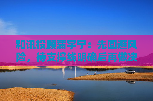 和讯投顾蒲宇宁：先回避风险，待支撑线明确后再做决策