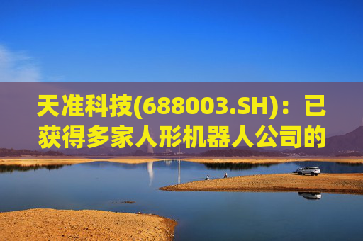 天准科技(688003.SH)：已获得多家人形机器人公司的订单，累计订单金额1000多万元