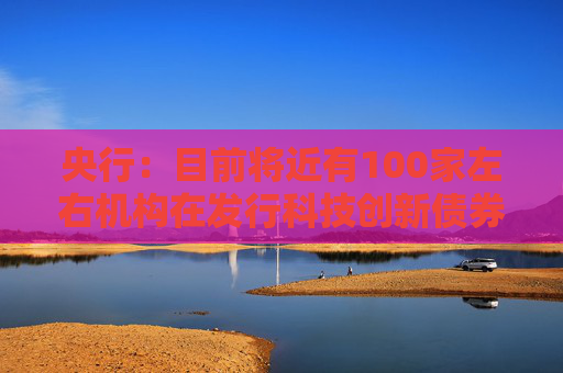 央行：目前将近有100家左右机构在发行科技创新债券，金额超过2500亿