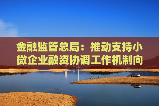 金融监管总局：推动支持小微企业融资协调工作机制向科技领域倾斜