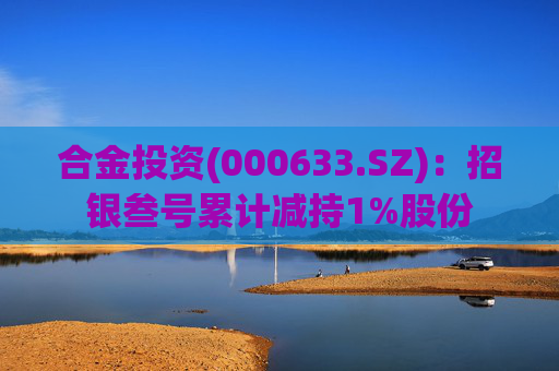合金投资(000633.SZ)：招银叁号累计减持1%股份