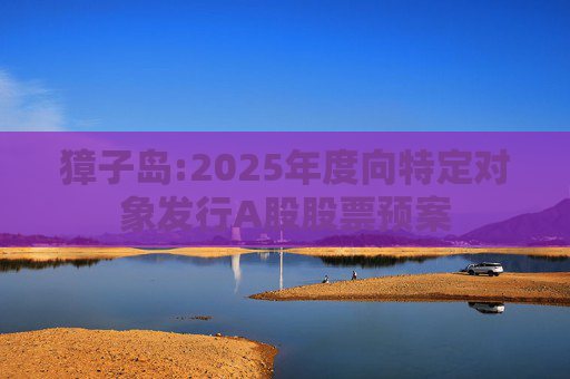 獐子岛:2025年度向特定对象发行A股股票预案