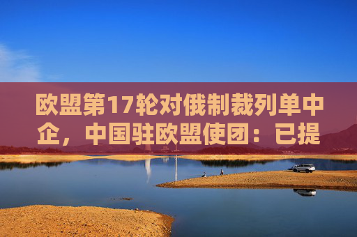 欧盟第17轮对俄制裁列单中企，中国驻欧盟使团：已提出严正交涉