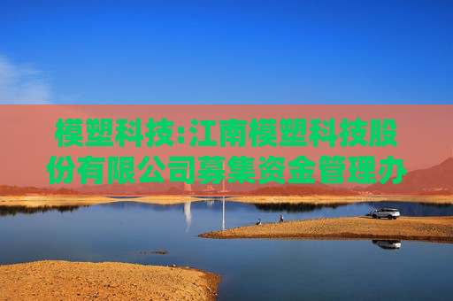 模塑科技:江南模塑科技股份有限公司募集资金管理办法（2025年5月修订）