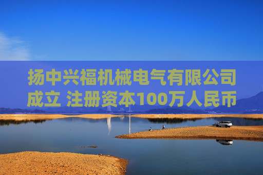 扬中兴福机械电气有限公司成立 注册资本100万人民币