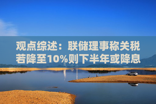 观点综述：联储理事称关税若降至10%则下半年或降息 美元或长期疲软
