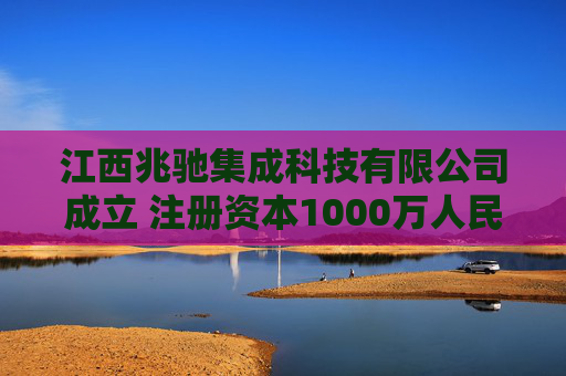 江西兆驰集成科技有限公司成立 注册资本1000万人民币