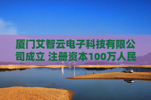 厦门艾智云电子科技有限公司成立 注册资本100万人民币
