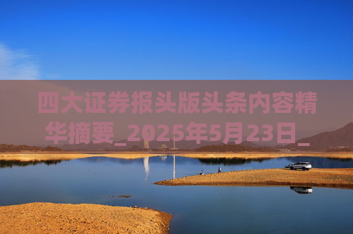 四大证券报头版头条内容精华摘要_2025年5月23日_财经新闻