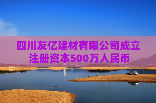 四川友亿建材有限公司成立 注册资本500万人民币